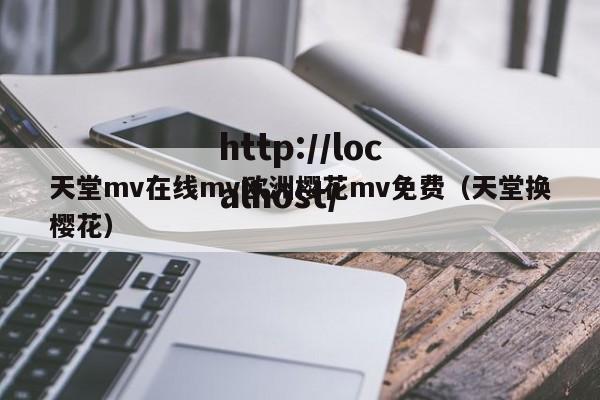天堂mv在线mv欧洲樱花mv免费（天堂换樱花）